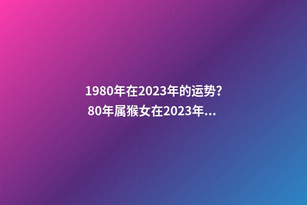 1980年在2023年的运势？ 80年属猴女在2023年财运怎么样-第1张-观点-玄机派